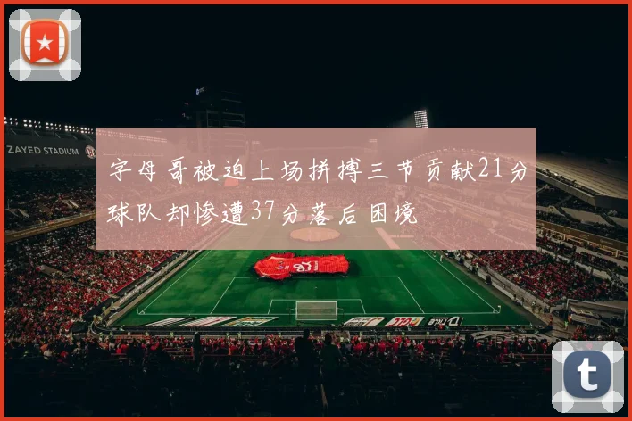 字母哥被迫上场拼搏三节贡献21分球队却惨遭37分落后困境