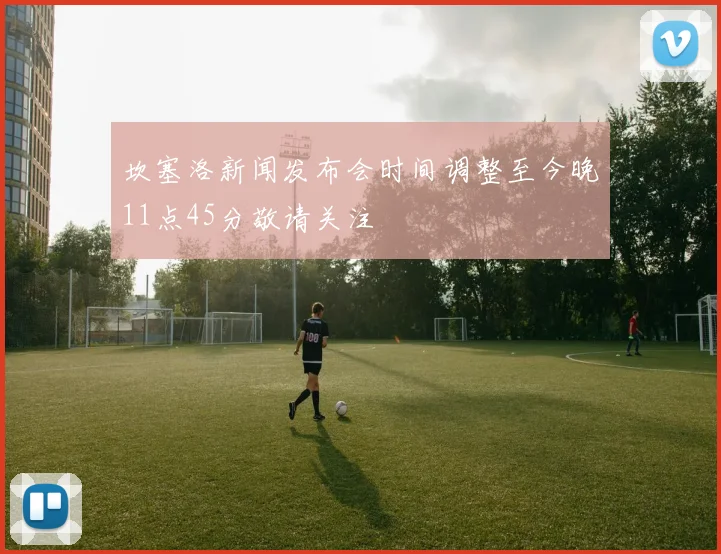 坎塞洛新闻发布会时间调整至今晚11点45分敬请关注