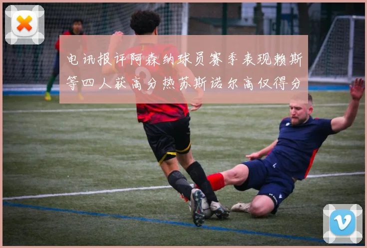 电讯报评阿森纳球员赛季表现赖斯等四人获高分热苏斯诺尔高仅得分