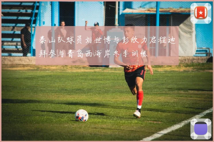 泰山队球员刘世博与彭欣力启程迪拜参与青岛西海岸冬季训练