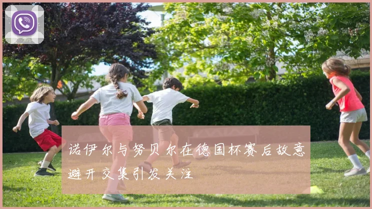 诺伊尔与努贝尔在德国杯赛后故意避开交集引发关注