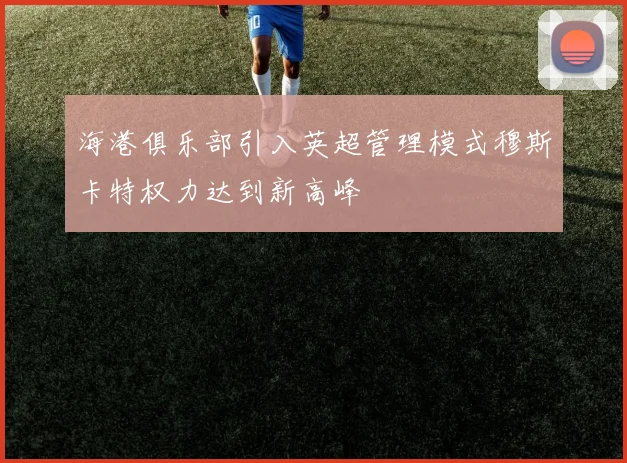 海港俱乐部引入英超管理模式穆斯卡特权力达到新高峰