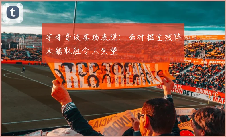 字母哥谈客场表现：面对掘金残阵未能取胜令人失望