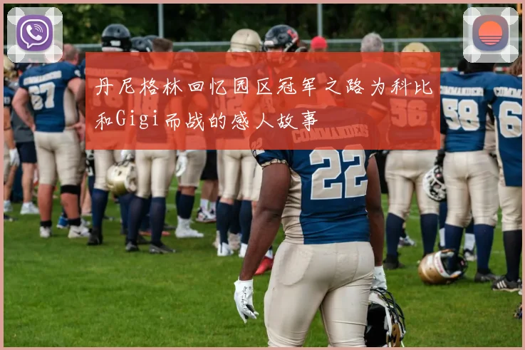 丹尼格林回忆园区冠军之路为科比和Gigi而战的感人故事