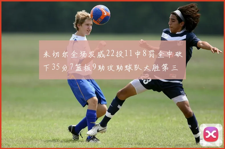 米切尔全场发威22投11中8罚全中砍下35分7篮板9助攻助球队大胜第三节独得20分