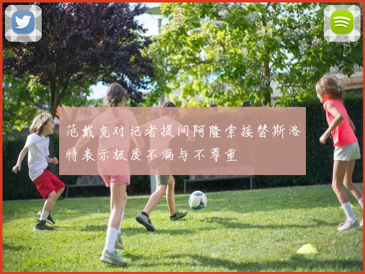 范戴克对记者提问阿隆索接替斯洛特表示极度不满与不尊重