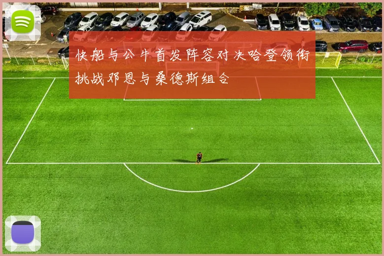 快船与公牛首发阵容对决哈登领衔挑战邓恩与桑德斯组合
