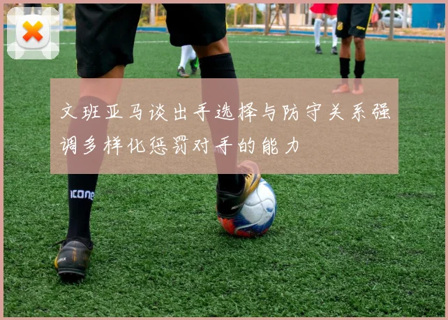 文班亚马谈出手选择与防守关系强调多样化惩罚对手的能力