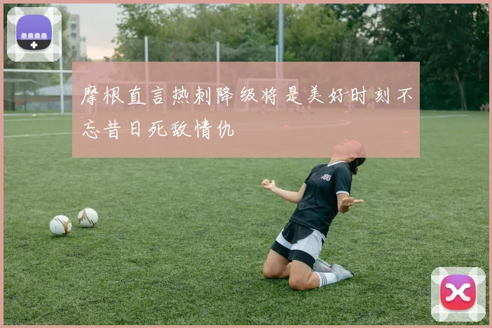 摩根直言热刺降级将是美好时刻不忘昔日死敌情仇