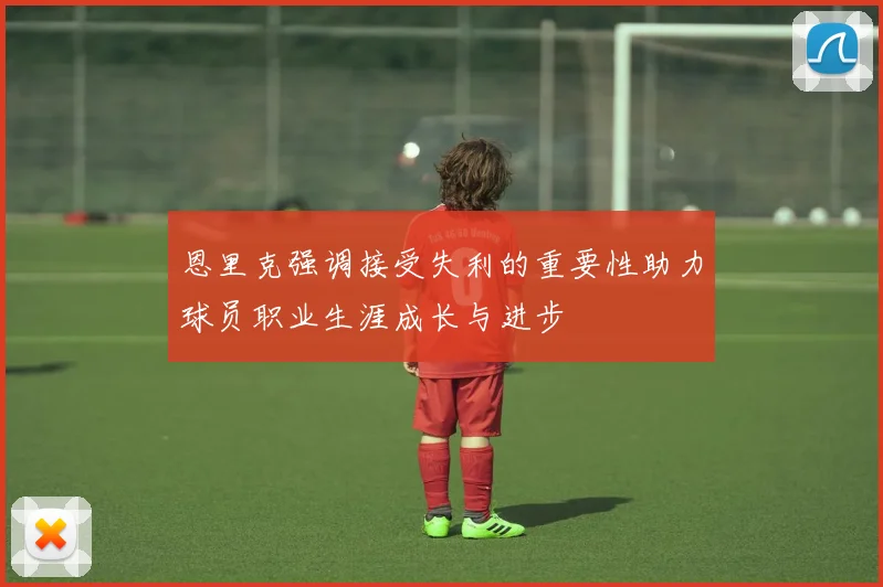 恩里克强调接受失利的重要性助力球员职业生涯成长与进步