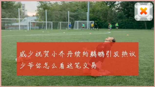 威少祝贺小乔丹续约鹈鹕引发热议少爷你怎么看这笔交易