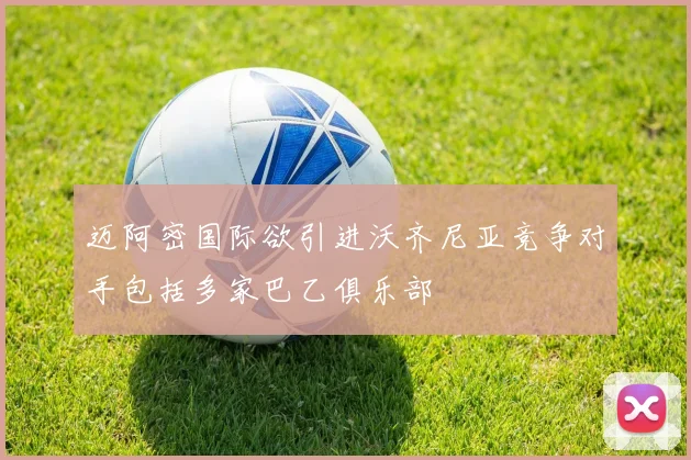 迈阿密国际欲引进沃齐尼亚竞争对手包括多家巴乙俱乐部
