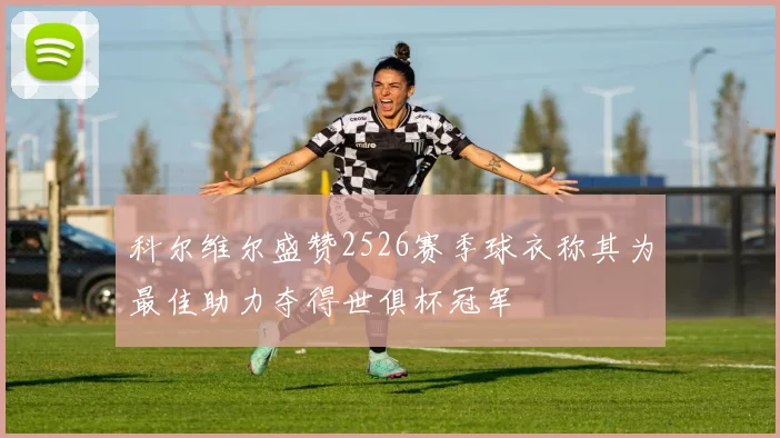 科尔维尔盛赞2526赛季球衣称其为最佳助力夺得世俱杯冠军
