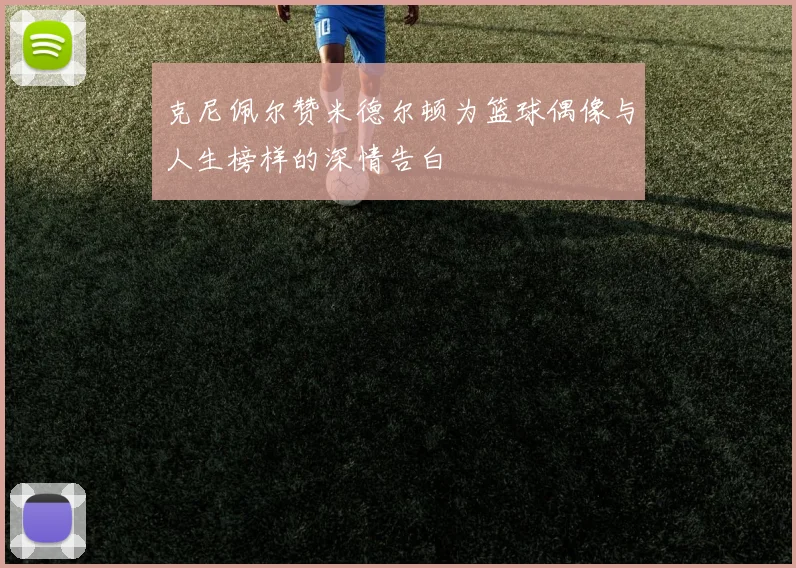 克尼佩尔赞米德尔顿为篮球偶像与人生榜样的深情告白